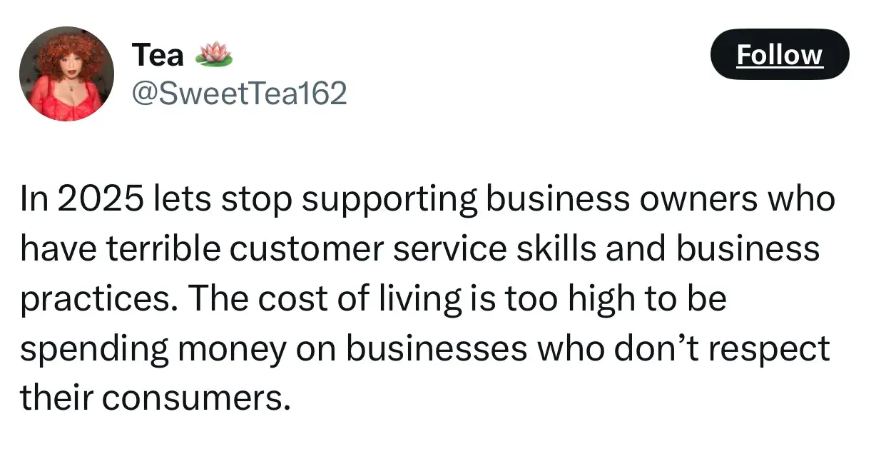quote from tea on the future of entrepreneurship: “in 2025 let's stop supporting business owners who have terrible customer service skills and business practices. the cost of living is too high to be spending money on businesses who don’t respect their consumers.”